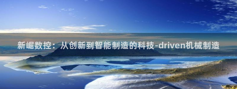 天辰娱乐53551:新崛数控:从创新到智能制造的科技-driven机械制造