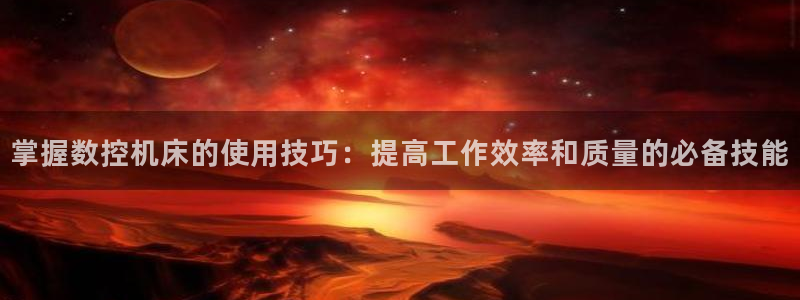 天辰水娱乐:掌握数控机床的使用技巧:提高工作效率和质量的必备技能