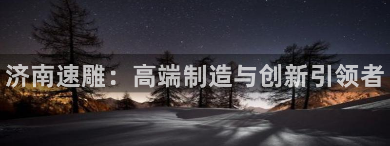 天辰娱乐文化:济南速雕:高端制造与创新引领者
