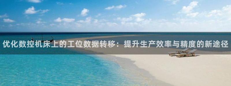 天辰娱乐官方登录入口:优化数控机床上的工位数据转移:提升生产效率与精度的新途径