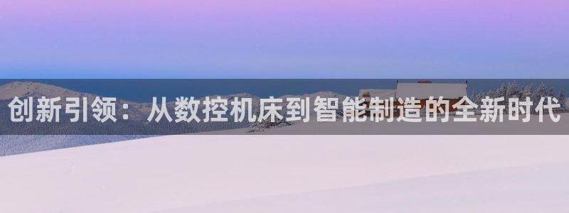 天辰娱乐平台娱乐注册:创新引领:从数控机床到智能制造的全新时代