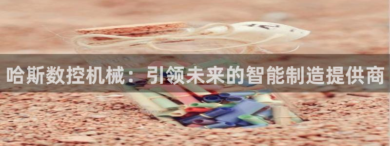 天辰娱乐61116:哈斯数控机械:引领未来的智能制造提供商