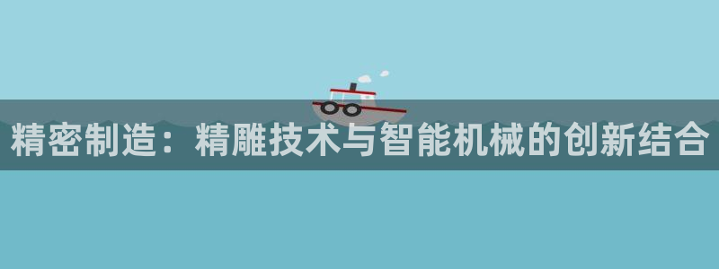 天辰娱乐675138:精密制造:精雕技术与智能机械的创新结合