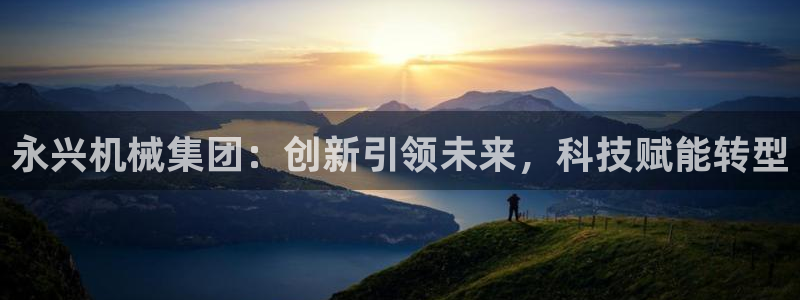 天辰娱乐官网平台入口:永兴机械集团:创新引领未来,科技赋能转型