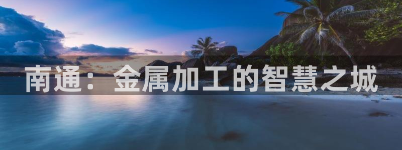 天辰娱乐44516:南通:金属加工的智慧之城