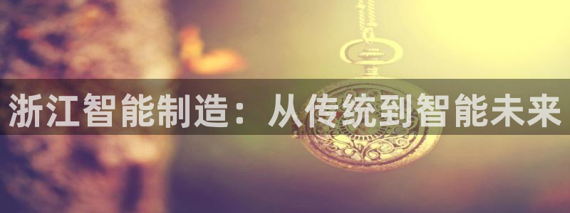 天辰娱乐白屏:浙江智能制造:从传统到智能未来