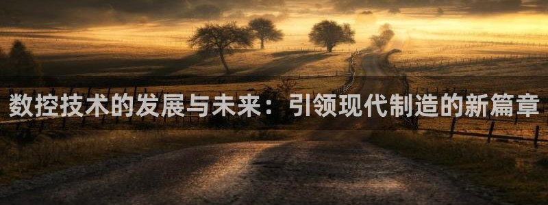 天辰 娱乐注册:数控技术的发展与未来:引领现代制造的新篇章
