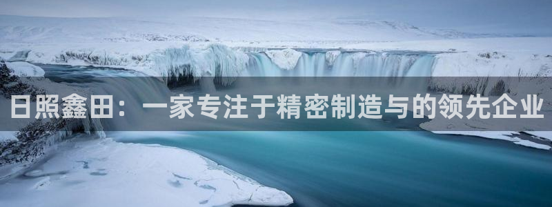天辰娱乐557448:日照鑫田:一家专注于精密制造与的领先企业