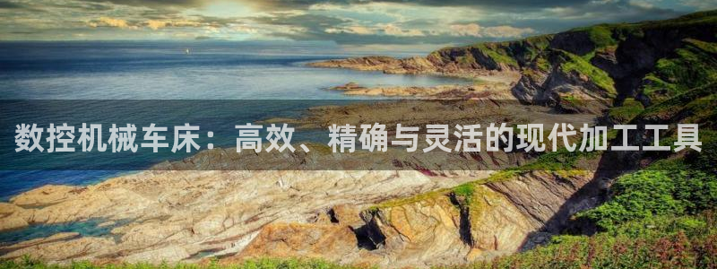 天辰娱乐登录:数控机械车床:高效、精确与灵活的现代加工工具